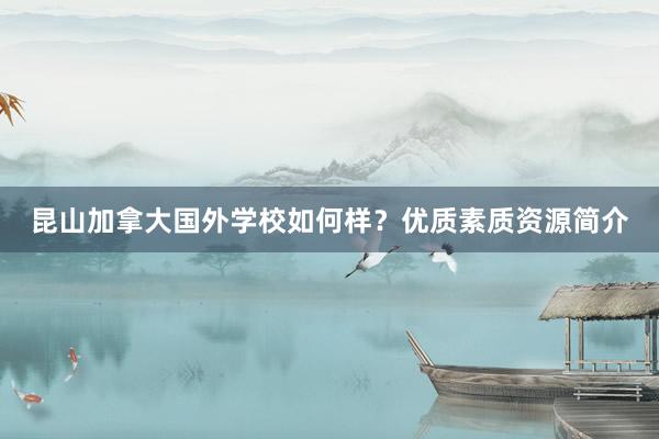 昆山加拿大国外学校如何样？优质素质资源简介