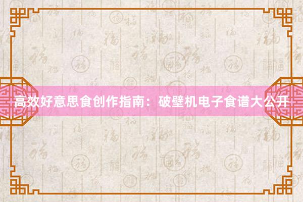 高效好意思食创作指南：破壁机电子食谱大公开