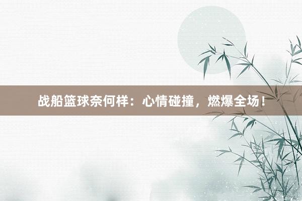 战船篮球奈何样：心情碰撞，燃爆全场！