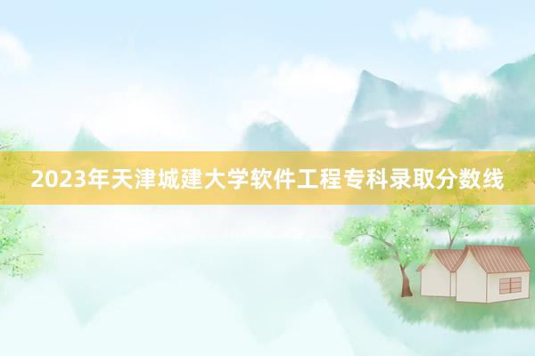 2023年天津城建大学软件工程专科录取分数线